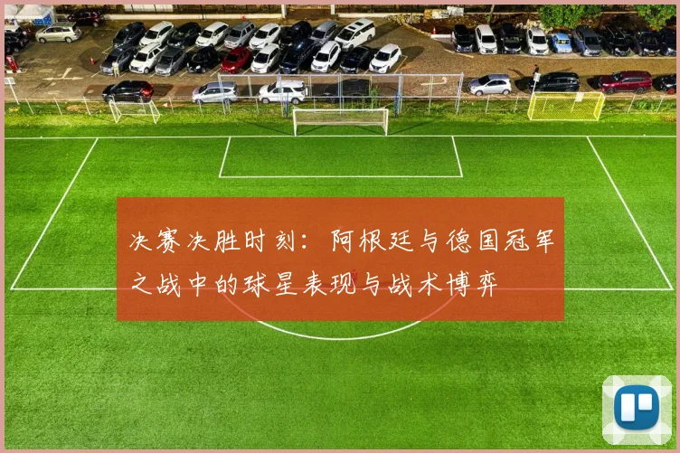 决赛决胜时刻：阿根廷与德国冠军之战中的球星表现与战术博弈
