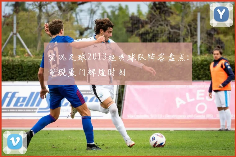 实况足球2013经典球队阵容盘点：重现豪门辉煌时刻