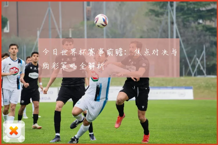 今日世界杯赛事前瞻：焦点对决与购彩策略全解析
