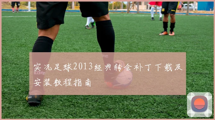 实况足球2013经典转会补丁下载及安装教程指南