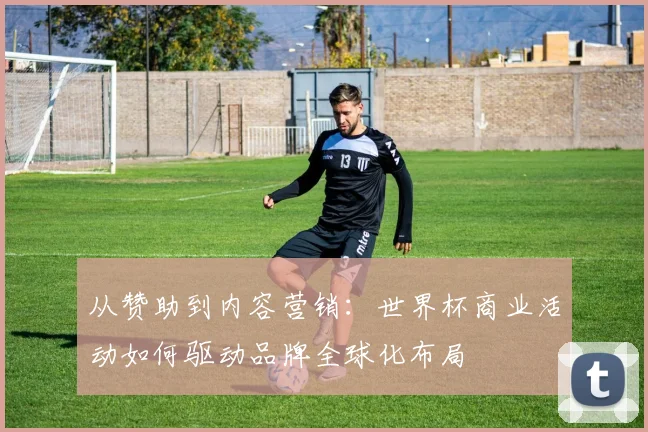 从赞助到内容营销：世界杯商业活动如何驱动品牌全球化布局