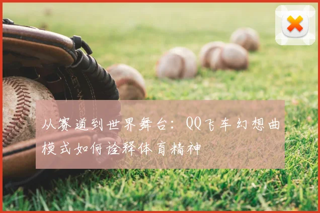 从赛道到世界舞台：QQ飞车幻想曲模式如何诠释体育精神